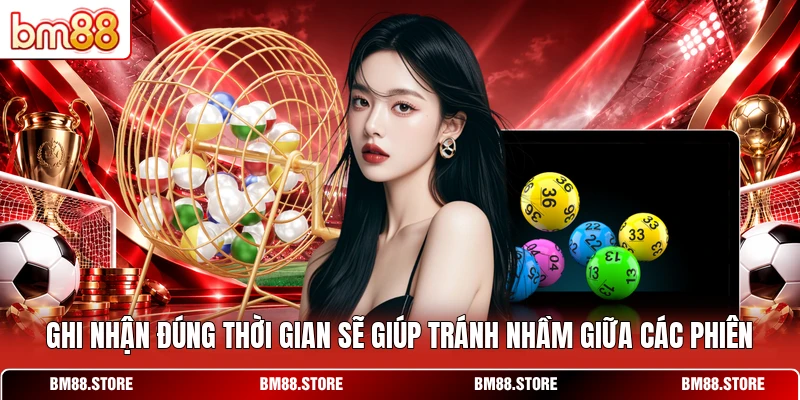 Ghi nhận đúng thời gian sẽ giúp tránh nhầm giữa các phiên